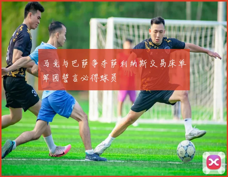 马竞与巴萨争夺萨利纳斯交易床单军团誓言必得球员