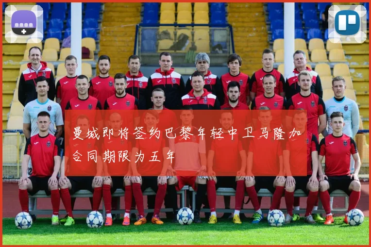 曼城即将签约巴黎年轻中卫马隆加合同期限为五年