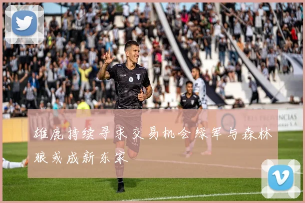 雄鹿持续寻求交易机会绿军与森林狼或成新东家
