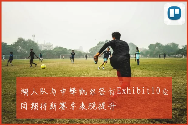 湖人队与中锋凯尔签订Exhibit10合同期待新赛季表现提升