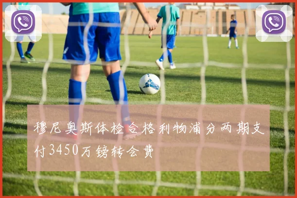 穆尼奥斯体检合格利物浦分两期支付3450万镑转会费