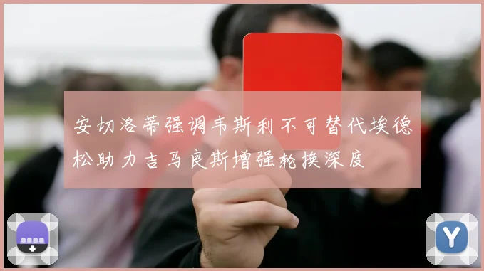 安切洛蒂强调韦斯利不可替代埃德松助力吉马良斯增强轮换深度