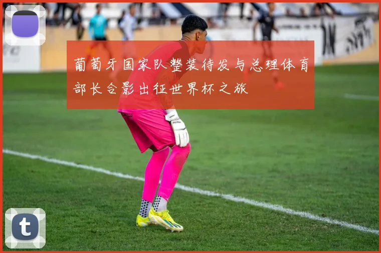 葡萄牙国家队整装待发与总理体育部长合影出征世界杯之旅