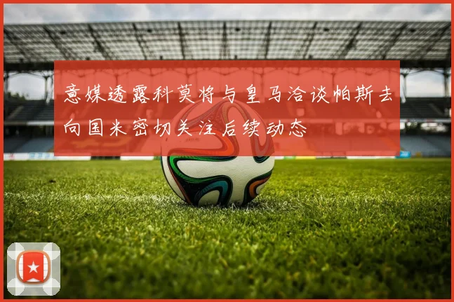 意媒透露科莫将与皇马洽谈帕斯去向国米密切关注后续动态