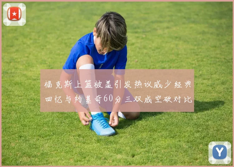 福克斯上篮被盖引发热议威少经典回忆与约基奇60分三双成空砍对比