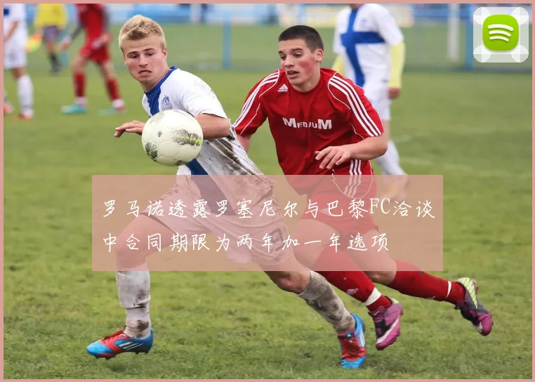 罗马诺透露罗塞尼尔与巴黎FC洽谈中合同期限为两年加一年选项