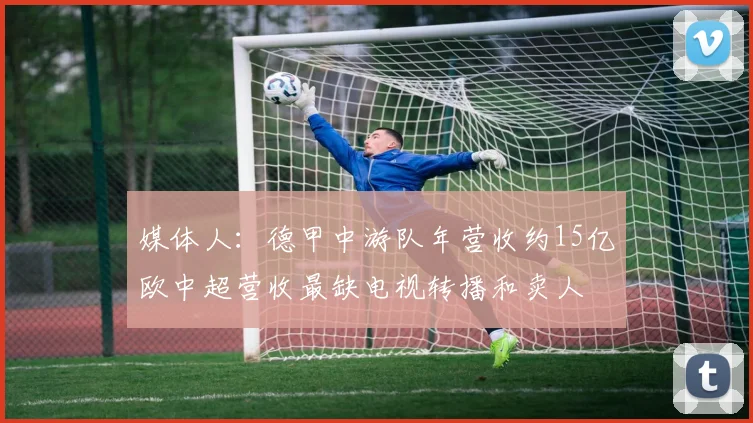 媒体人：德甲中游队年营收约15亿欧中超营收最缺电视转播和卖人