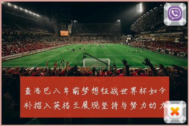 查洛巴八年前梦想征战世界杯如今补招入英格兰展现坚持与努力的力量