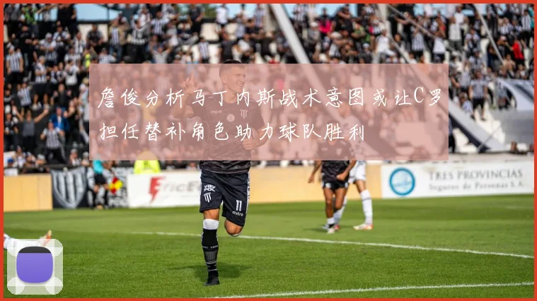 詹俊分析马丁内斯战术意图或让C罗担任替补角色助力球队胜利