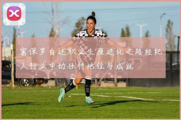 富保罗自述职业生涯进化之路经纪人行业中的独特地位与成就