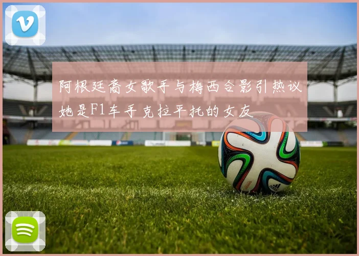 阿根廷裔女歌手与梅西合影引热议她是F1车手克拉平托的女友