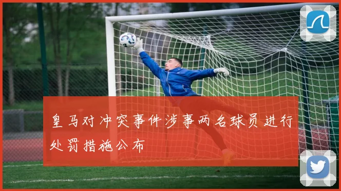 皇马对冲突事件涉事两名球员进行处罚措施公布