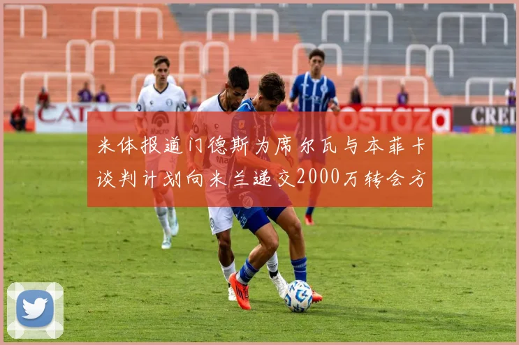米体报道门德斯为席尔瓦与本菲卡谈判计划向米兰递交2000万转会方案