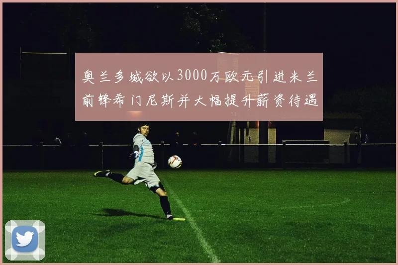 奥兰多城欲以3000万欧元引进米兰前锋希门尼斯并大幅提升薪资待遇